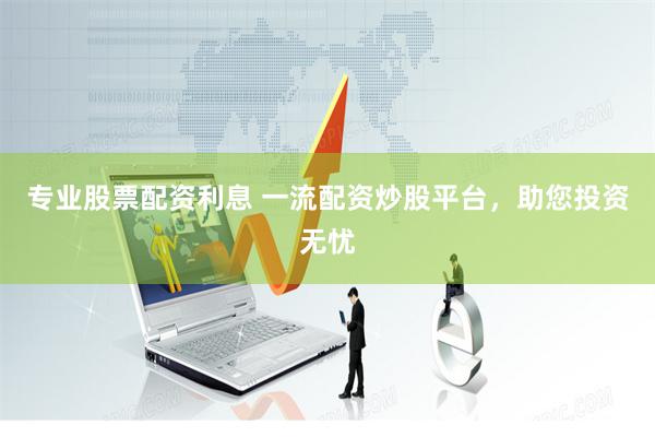 专业股票配资利息 一流配资炒股平台，助您投资无忧