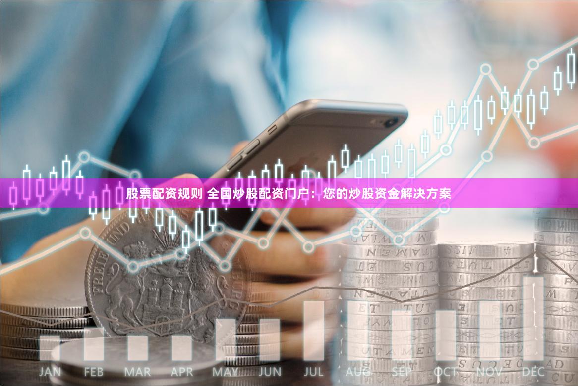 股票配资规则 全国炒股配资门户：您的炒股资金解决方案