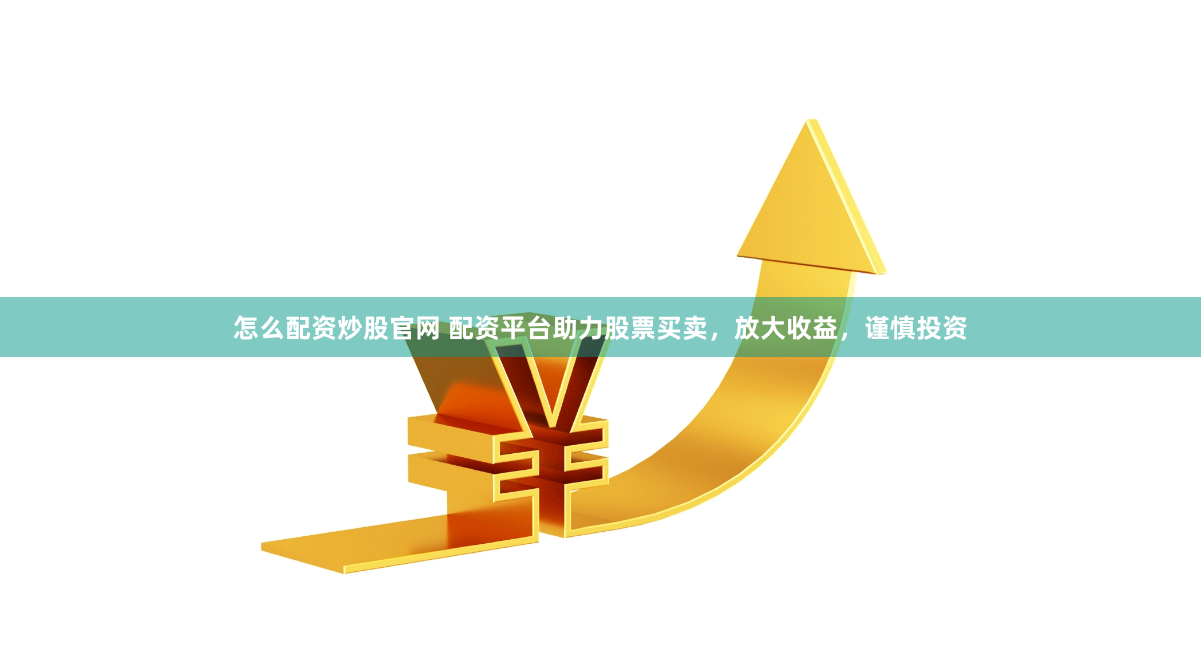 怎么配资炒股官网 配资平台助力股票买卖，放大收益，谨慎投资