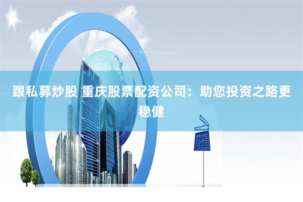 跟私募炒股 重庆股票配资公司：助您投资之路更稳健