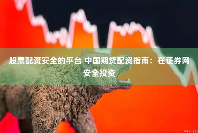 股票配资安全的平台 中国期货配资指南：在证券网安全投资