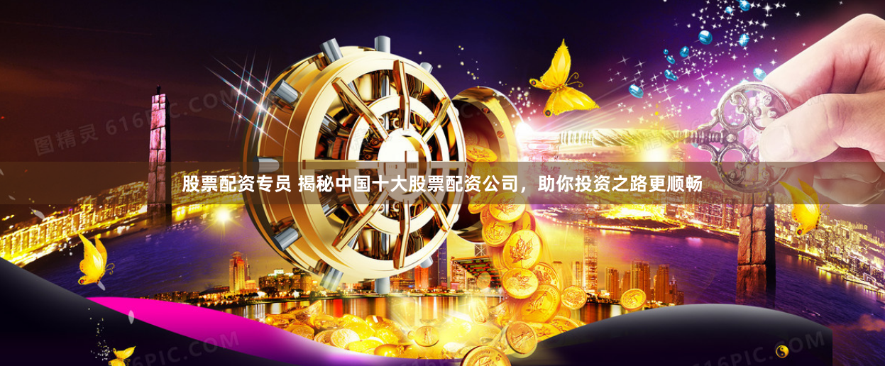 股票配资专员 揭秘中国十大股票配资公司，助你投资之路更顺畅