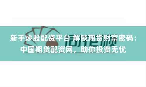 新手炒股配资平台 解锁期货财富密码：中国期货配资网，助你投资无忧