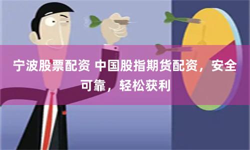 宁波股票配资 中国股指期货配资，安全可靠，轻松获利