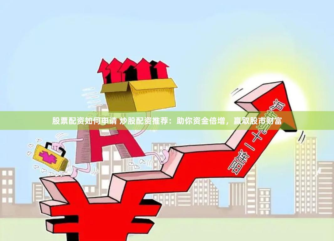 股票配资如何申请 炒股配资推荐：助你资金倍增，赢取股市财富