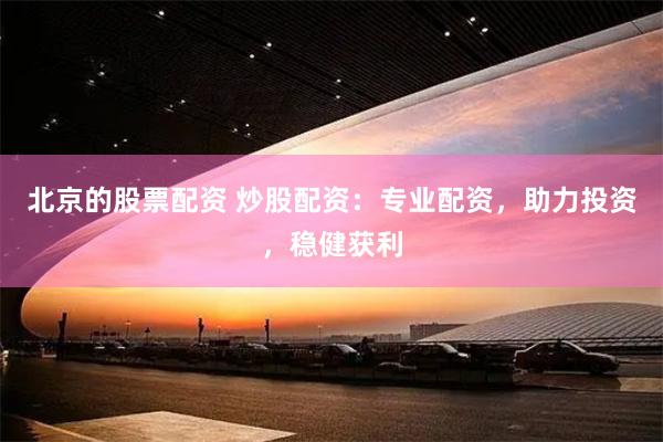 北京的股票配资 炒股配资：专业配资，助力投资，稳健获利
