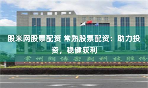 股米网股票配资 常熟股票配资：助力投资，稳健获利