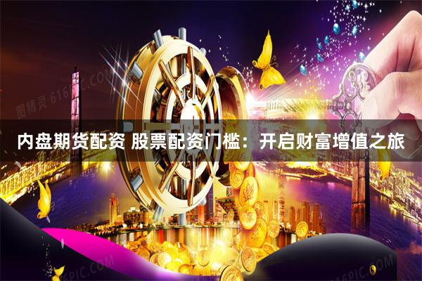 内盘期货配资 股票配资门槛：开启财富增值之旅