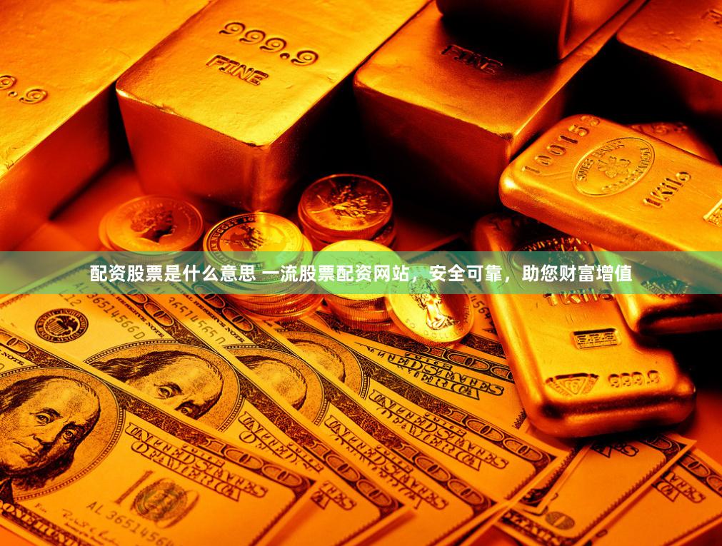 配资股票是什么意思 一流股票配资网站，安全可靠，助您财富增值