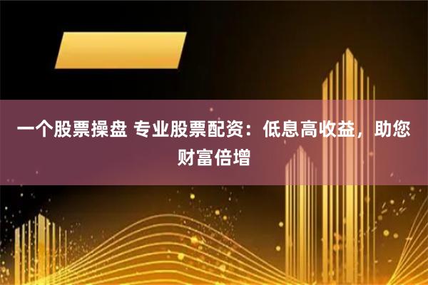 一个股票操盘 专业股票配资：低息高收益，助您财富倍增