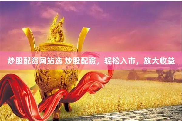 炒股配资网站选 炒股配资，轻松入市，放大收益