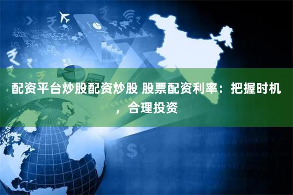 配资平台炒股配资炒股 股票配资利率：把握时机，合理投资