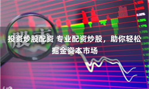 投资炒股配资 专业配资炒股，助你轻松掘金资本市场