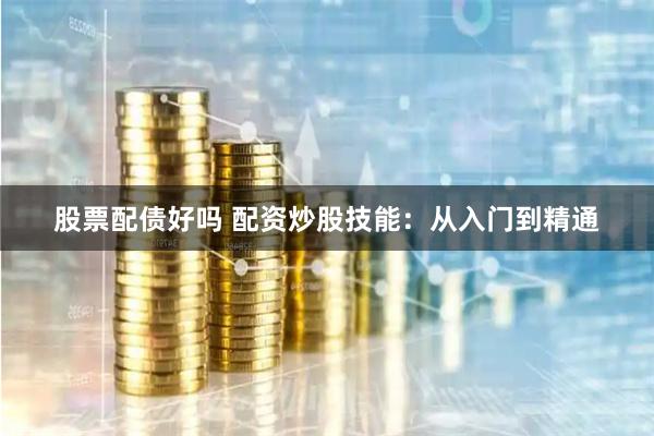 股票配债好吗 配资炒股技能：从入门到精通