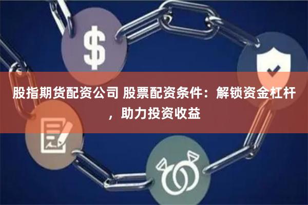 股指期货配资公司 股票配资条件：解锁资金杠杆，助力投资收益
