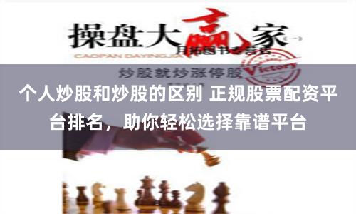 个人炒股和炒股的区别 正规股票配资平台排名，助你轻松选择靠谱平台