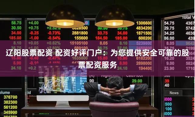 辽阳股票配资 配资好评门户：为您提供安全可靠的股票配资服务