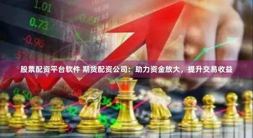 股票配资平台软件 期货配资公司：助力资金放大，提升交易收益