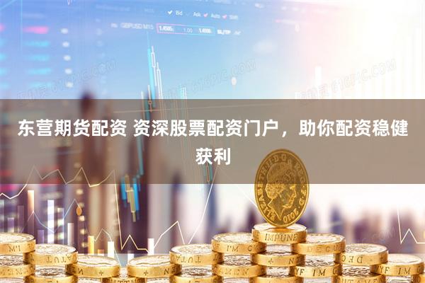 东营期货配资 资深股票配资门户，助你配资稳健获利