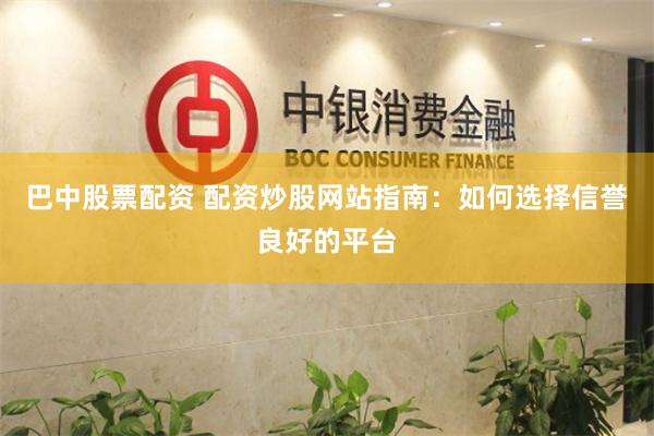 巴中股票配资 配资炒股网站指南：如何选择信誉良好的平台