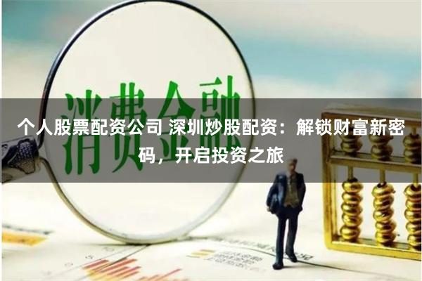 个人股票配资公司 深圳炒股配资：解锁财富新密码，开启投资之旅