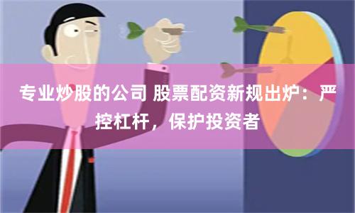 专业炒股的公司 股票配资新规出炉：严控杠杆，保护投资者