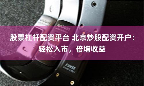 股票杠杆配资平台 北京炒股配资开户：轻松入市，倍增收益