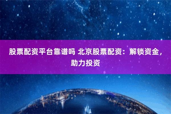 股票配资平台靠谱吗 北京股票配资：解锁资金，助力投资