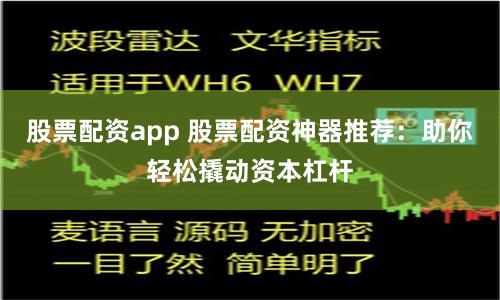 股票配资app 股票配资神器推荐：助你轻松撬动资本杠杆