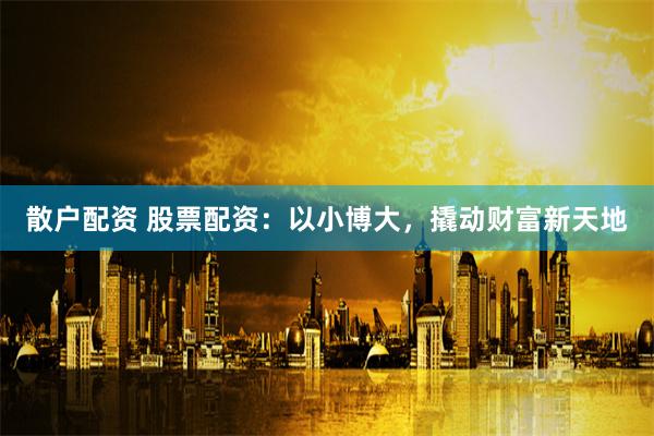 散户配资 股票配资：以小博大，撬动财富新天地