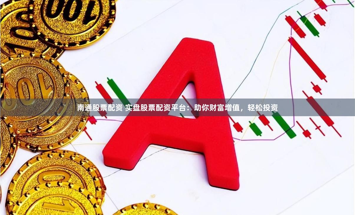 南通股票配资 实盘股票配资平台：助你财富增值，轻松投资