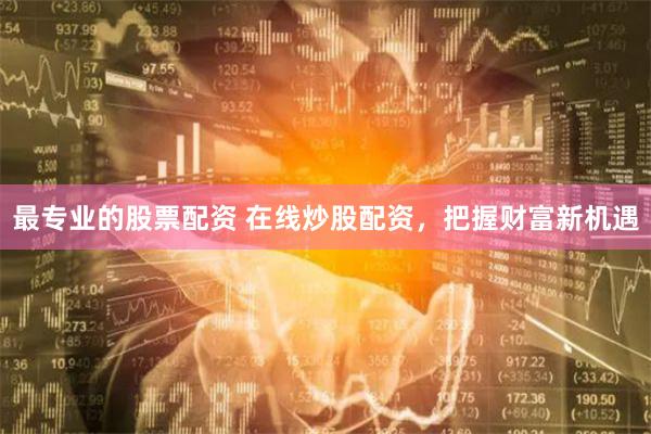 最专业的股票配资 在线炒股配资，把握财富新机遇