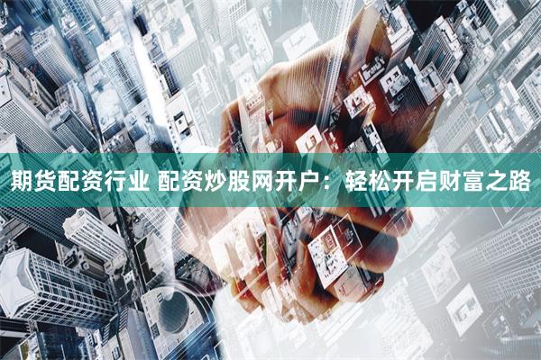 期货配资行业 配资炒股网开户：轻松开启财富之路