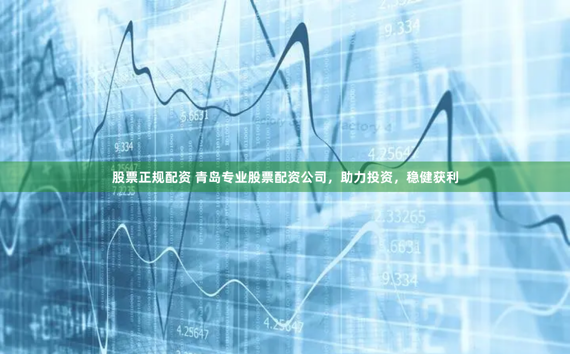 股票正规配资 青岛专业股票配资公司，助力投资，稳健获利