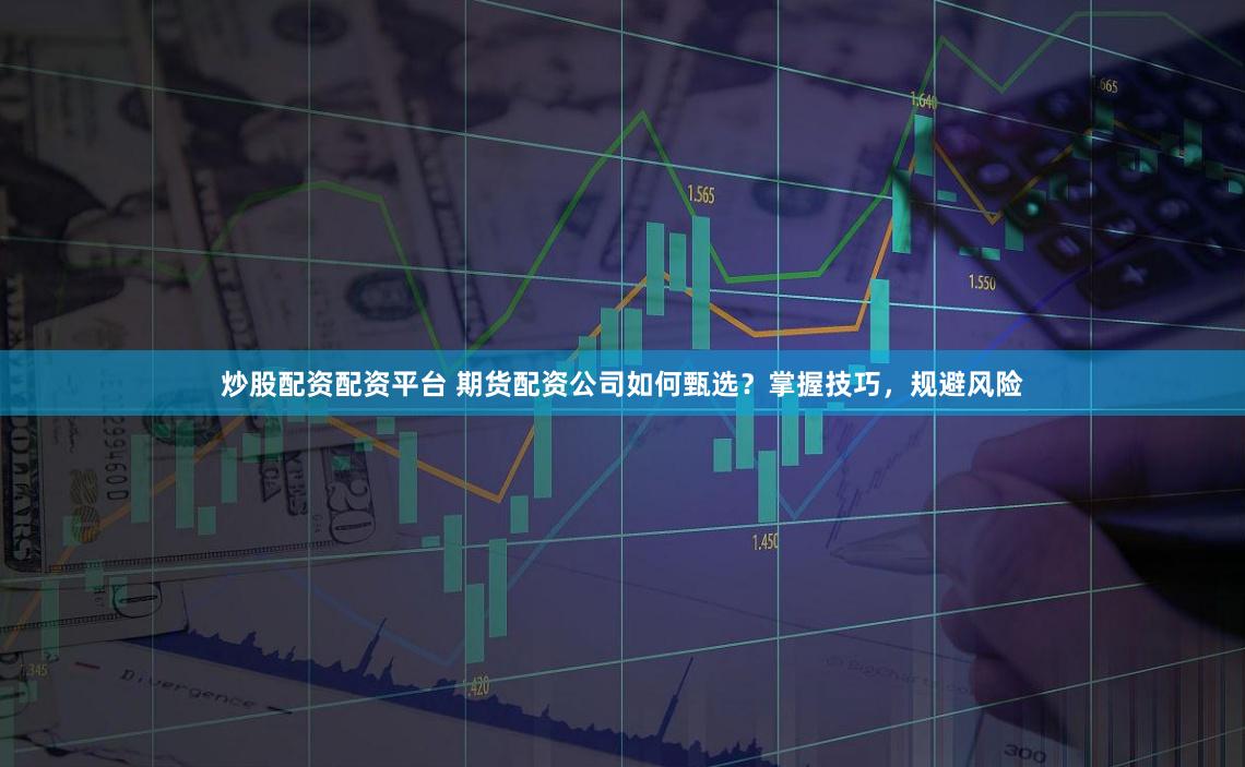 炒股配资配资平台 期货配资公司如何甄选？掌握技巧，规避风险