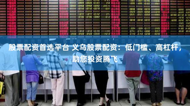 股票配资首选平台 义乌股票配资：低门槛、高杠杆，助您投资腾飞