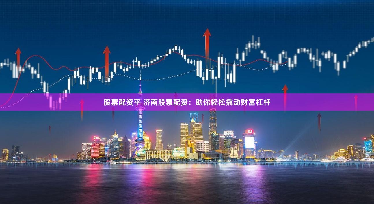 股票配资平 济南股票配资：助你轻松撬动财富杠杆