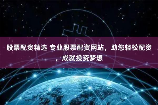 股票配资精选 专业股票配资网站，助您轻松配资，成就投资梦想