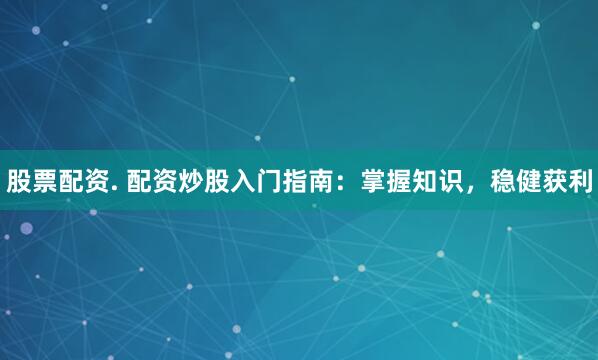 股票配资. 配资炒股入门指南：掌握知识，稳健获利