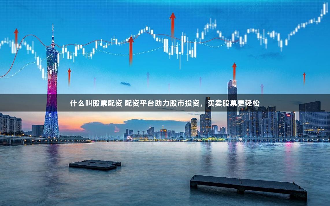 什么叫股票配资 配资平台助力股市投资，买卖股票更轻松