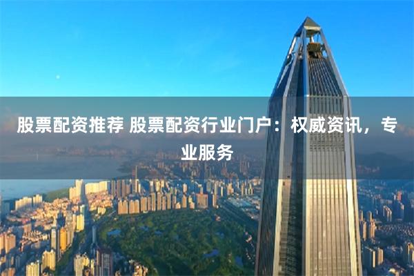 股票配资推荐 股票配资行业门户：权威资讯，专业服务