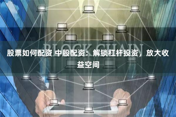股票如何配资 中股配资：解锁杠杆投资，放大收益空间