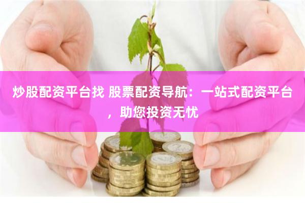 炒股配资平台找 股票配资导航：一站式配资平台，助您投资无忧
