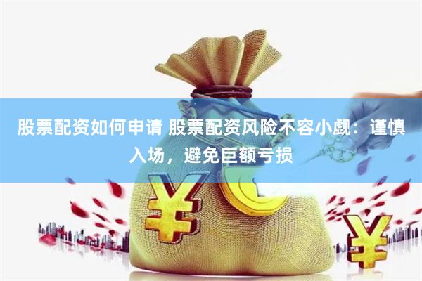 股票配资如何申请 股票配资风险不容小觑：谨慎入场，避免巨额亏损