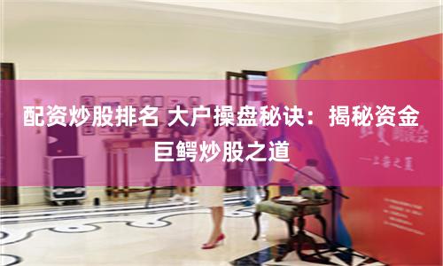 配资炒股排名 大户操盘秘诀：揭秘资金巨鳄炒股之道