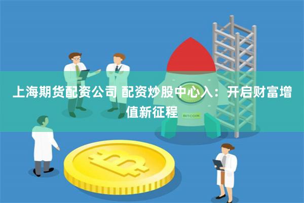 上海期货配资公司 配资炒股中心入：开启财富增值新征程