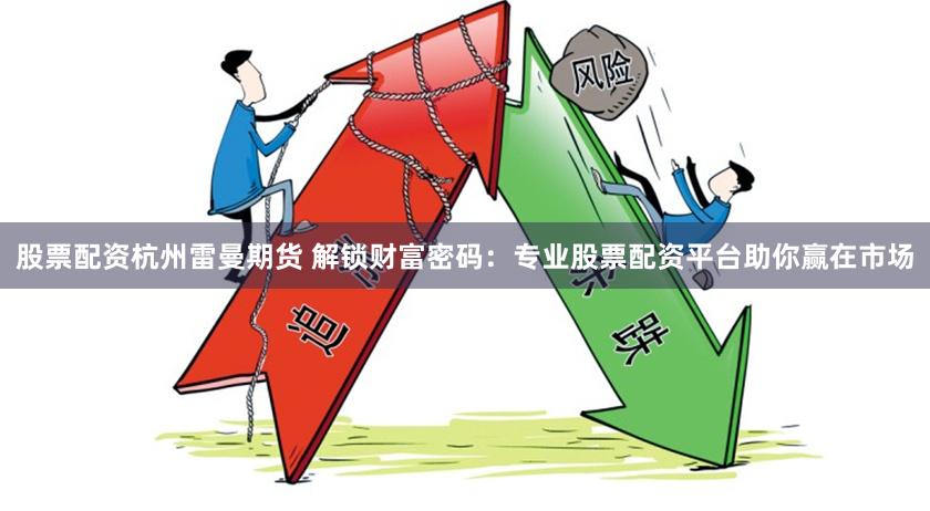 股票配资杭州雷曼期货 解锁财富密码：专业股票配资平台助你赢在市场