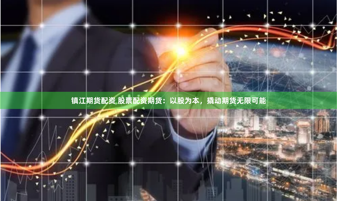 镇江期货配资 股票配资期货：以股为本，撬动期货无限可能
