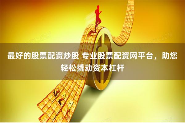 最好的股票配资炒股 专业股票配资网平台，助您轻松撬动资本杠杆