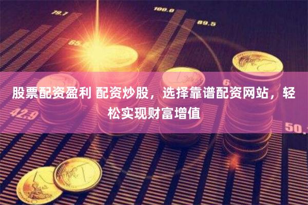 股票配资盈利 配资炒股，选择靠谱配资网站，轻松实现财富增值